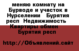 меняю комнату на Бурводе и участок в Нурселении - Бурятия респ. Недвижимость » Квартиры обмен   . Бурятия респ.